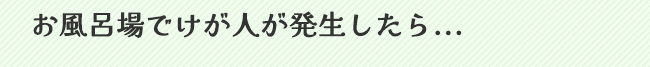 お風呂場でけが人が発生したら...