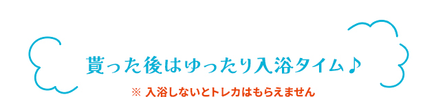 貰った後はゆったり入浴タイム♪　※ 入浴しないとトレカはもらえません